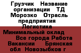 Грузчик › Название организации ­ ТД Морозко › Отрасль предприятия ­ Логистика › Минимальный оклад ­ 19 500 - Все города Работа » Вакансии   . Брянская обл.,Новозыбков г.